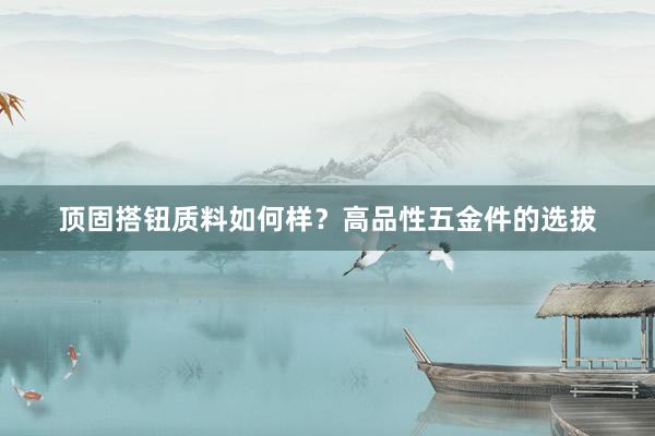 顶固搭钮质料如何样？高品性五金件的选拔