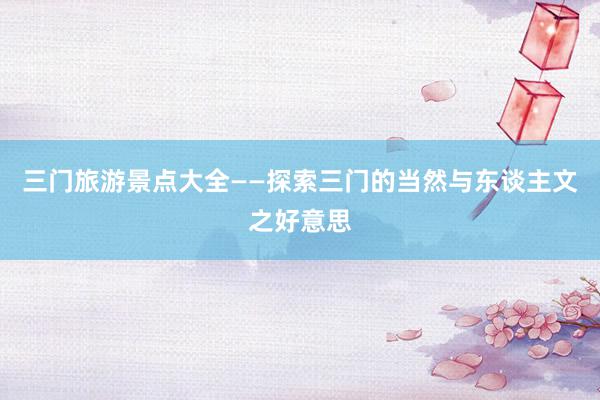 三门旅游景点大全——探索三门的当然与东谈主文之好意思